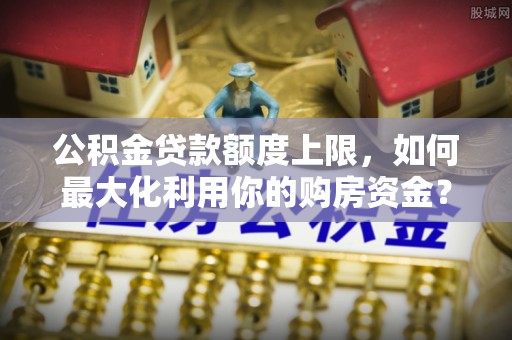兴安盟公积金贷款额度上限，如何最大化利用你的购房资金？