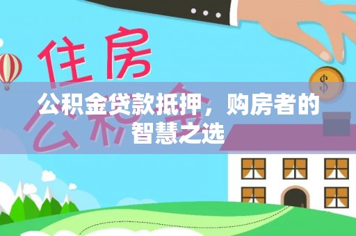 兴安盟公积金贷款抵押，购房者的智慧之选