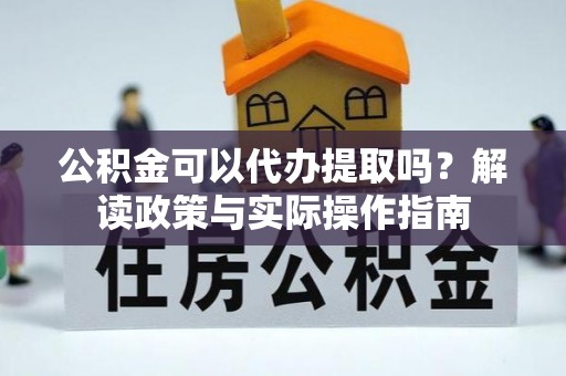 兴安盟公积金可以代办提取吗？解读政策与实际操作指南