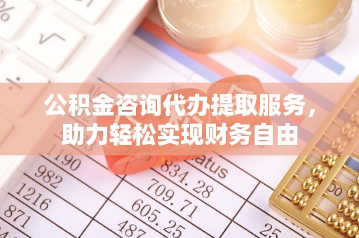兴安盟公积金咨询代办提取服务，助力轻松实现财务自由