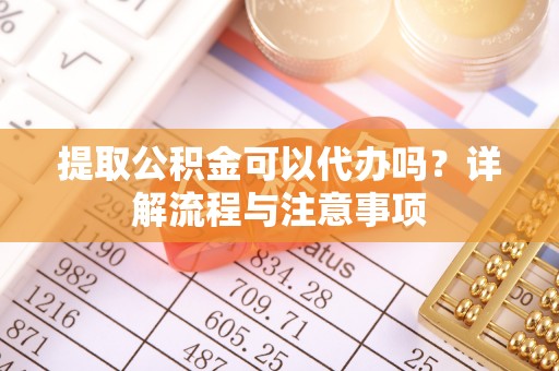 兴安盟提取公积金可以代办吗？详解流程与注意事项