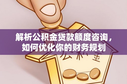 兴安盟解析公积金贷款额度咨询，如何优化你的财务规划