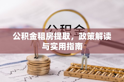 兴安盟公积金租房提取，政策解读与实用指南