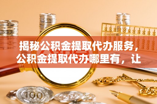 兴安盟揭秘公积金提取代办服务，公积金提取代办哪里有，让你省时省心的解决方案