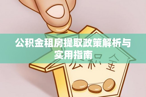 兴安盟公积金租房提取政策解析与实用指南
