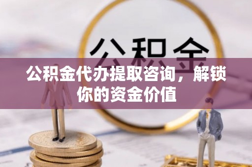兴安盟公积金代办提取咨询，解锁你的资金价值