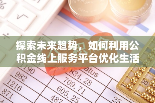 兴安盟探索未来趋势，如何利用公积金线上服务平台优化生活