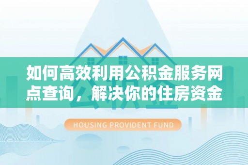 兴安盟如何高效利用公积金服务网点查询，解决你的住房资金难题