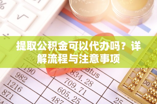 兴安盟提取公积金可以代办吗？详解流程与注意事项