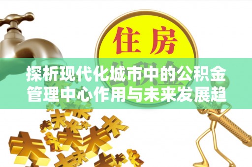 兴安盟探析现代化城市中的公积金管理中心作用与未来发展趋势