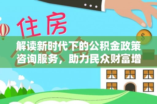 兴安盟解读新时代下的公积金政策咨询服务，助力民众财富增值与安居梦想
