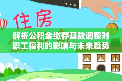 兴安盟解析公积金缴存基数调整对职工福利的影响与未来趋势