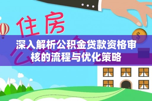 兴安盟深入解析公积金贷款资格审核的流程与优化策略