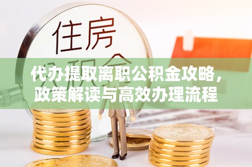 兴安盟代办提取离职公积金攻略，政策解读与高效办理流程