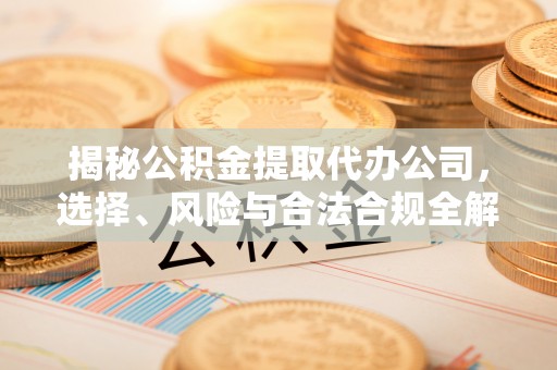 兴安盟揭秘公积金提取代办公司，选择、风险与合法合规全解析