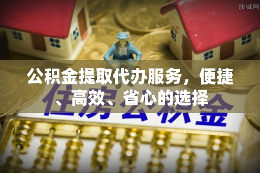 兴安盟公积金提取代办服务，便捷、高效、省心的选择