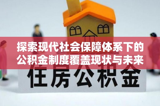 兴安盟探索现代社会保障体系下的公积金制度覆盖现状与未来发展