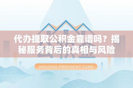 兴安盟代办提取公积金靠谱吗？揭秘服务背后的真相与风险