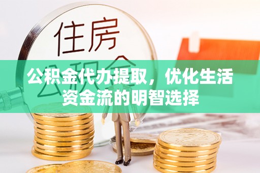 兴安盟公积金代办提取，优化生活资金流的明智选择
