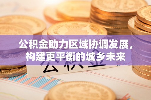 兴安盟公积金助力区域协调发展，构建更平衡的城乡未来