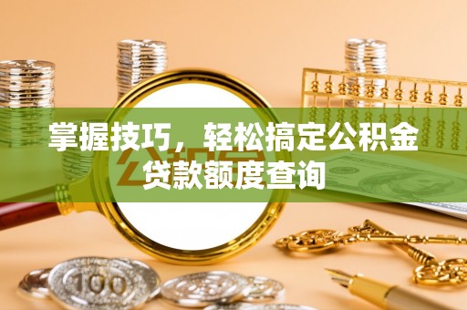 兴安盟掌握技巧，轻松搞定公积金贷款额度查询