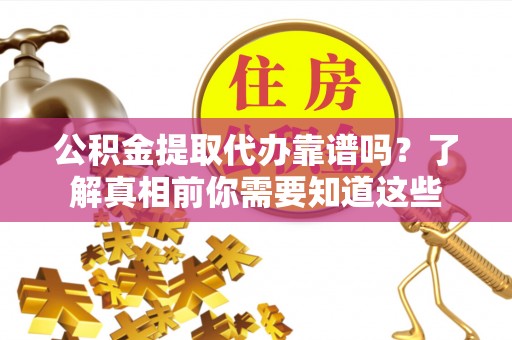 兴安盟公积金提取代办靠谱吗？了解真相前你需要知道这些