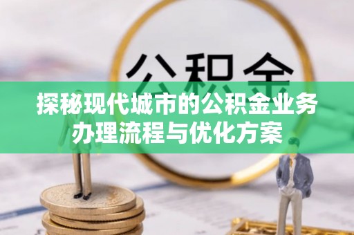 兴安盟探秘现代城市的公积金业务办理流程与优化方案