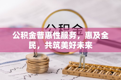 兴安盟公积金普惠性服务，惠及全民，共筑美好未来