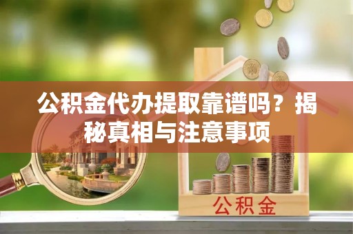 兴安盟公积金代办提取靠谱吗？揭秘真相与注意事项