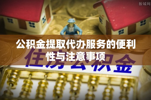 兴安盟公积金提取代办服务的便利性与注意事项