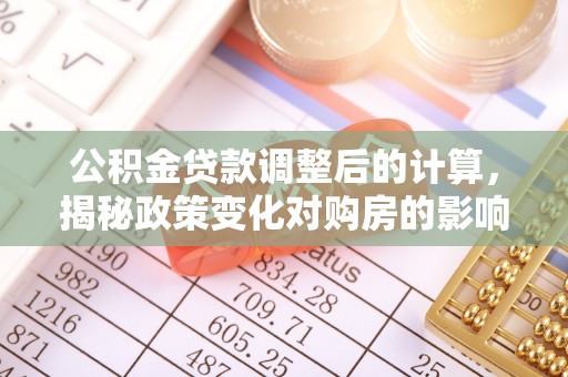 兴安盟公积金贷款调整后的计算，揭秘政策变化对购房的影响