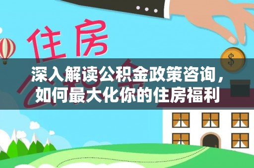 兴安盟深入解读公积金政策咨询，如何最大化你的住房福利