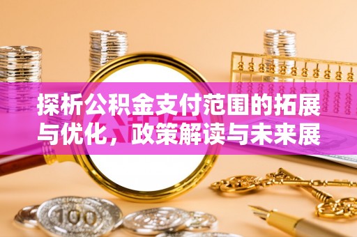 兴安盟探析公积金支付范围的拓展与优化，政策解读与未来展望