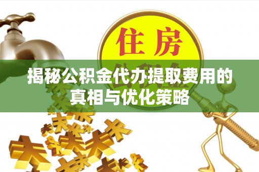 兴安盟揭秘公积金代办提取费用的真相与优化策略