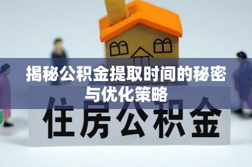 兴安盟揭秘公积金提取时间的秘密与优化策略