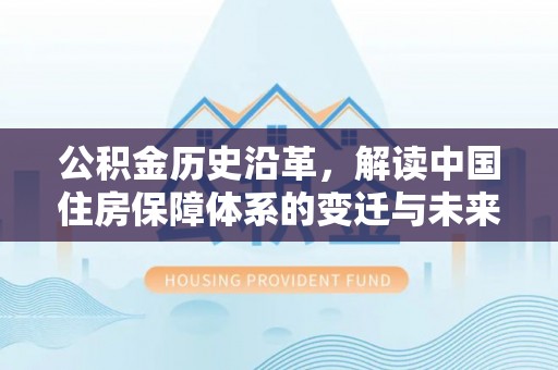 兴安盟公积金历史沿革，解读中国住房保障体系的变迁与未来