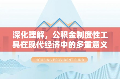 兴安盟深化理解，公积金制度性工具在现代经济中的多重意义