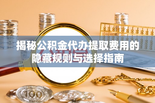 兴安盟揭秘公积金代办提取费用的隐藏规则与选择指南