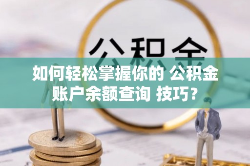 兴安盟如何轻松掌握你的 公积金账户余额查询 技巧？