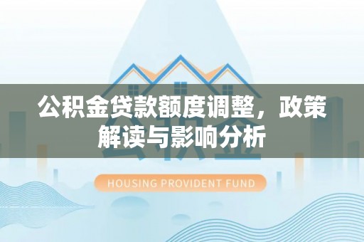 兴安盟公积金贷款额度调整，政策解读与影响分析