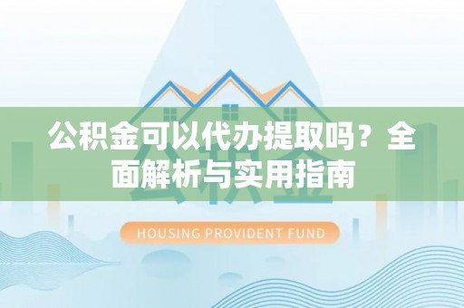 兴安盟公积金可以代办提取吗？全面解析与实用指南