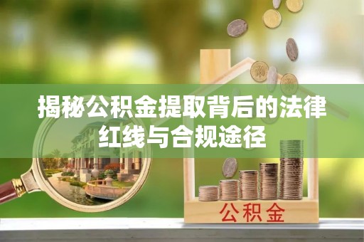 兴安盟揭秘公积金提取背后的法律红线与合规途径