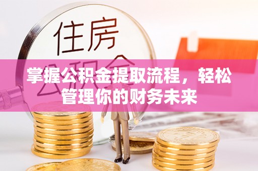 兴安盟掌握公积金提取流程，轻松管理你的财务未来