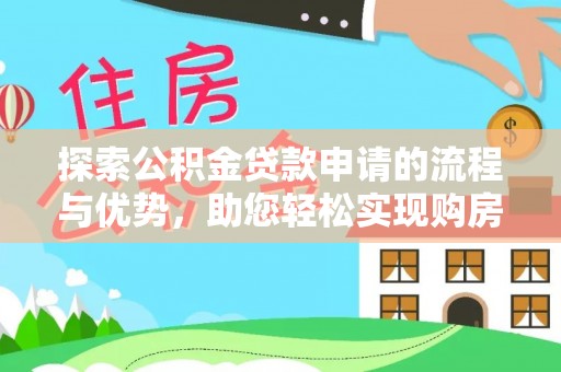 兴安盟探索公积金贷款申请的流程与优势，助您轻松实现购房梦想