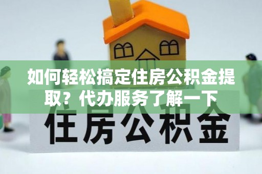 兴安盟如何轻松搞定住房公积金提取？代办服务了解一下