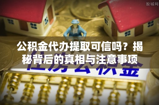 兴安盟公积金代办提取可信吗？揭秘背后的真相与注意事项