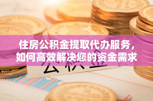 兴安盟住房公积金提取代办服务，如何高效解决您的资金需求