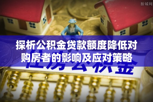 兴安盟探析公积金贷款额度降低对购房者的影响及应对策略