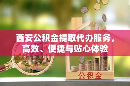 兴安盟西安公积金提取代办服务，高效、便捷与贴心体验