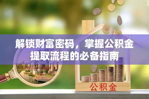 兴安盟解锁财富密码，掌握公积金提取流程的必备指南